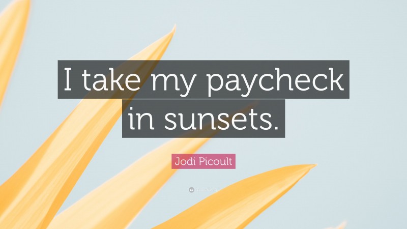 Jodi Picoult Quote: “I take my paycheck in sunsets.”