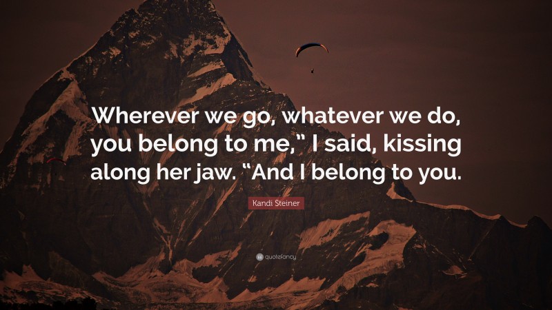 Kandi Steiner Quote: “Wherever we go, whatever we do, you belong to me,” I said, kissing along her jaw. “And I belong to you.”