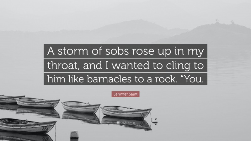 Jennifer Saint Quote: “A storm of sobs rose up in my throat, and I wanted to cling to him like barnacles to a rock. “You.”