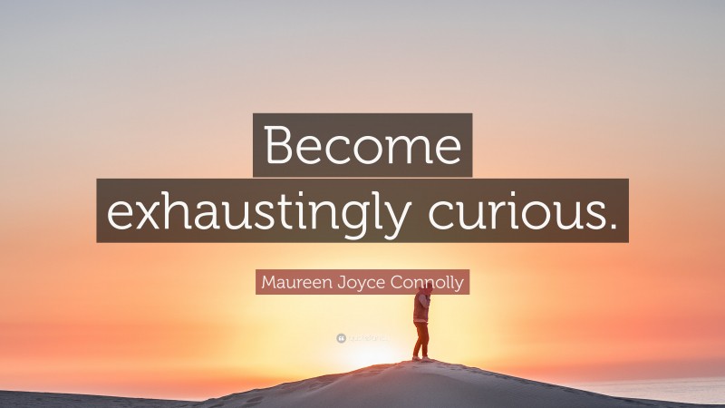 Maureen Joyce Connolly Quote: “Become exhaustingly curious.”