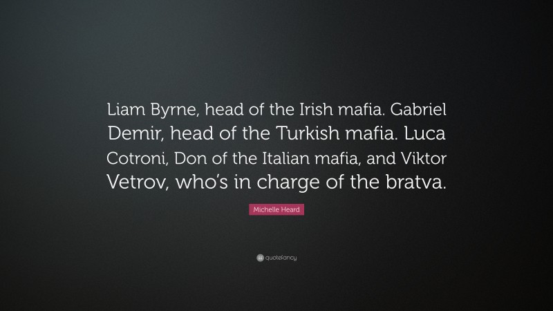 Michelle Heard Quote: “Liam Byrne, head of the Irish mafia. Gabriel Demir, head of the Turkish mafia. Luca Cotroni, Don of the Italian mafia, and Viktor Vetrov, who’s in charge of the bratva.”