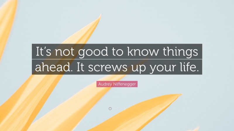 Audrey Niffenegger Quote: “It’s not good to know things ahead. It screws up your life.”