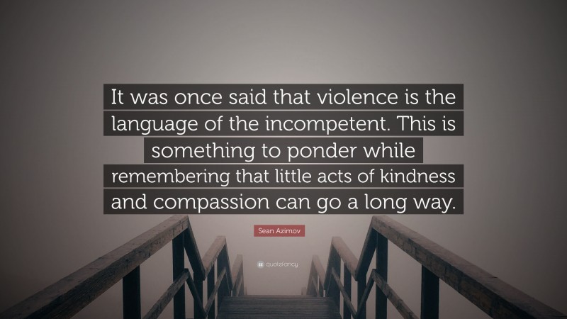 Sean Azimov Quote: “It was once said that violence is the language of the incompetent. This is something to ponder while remembering that little acts of kindness and compassion can go a long way.”