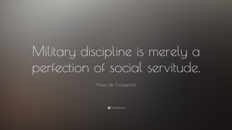 Alexis de Tocqueville Quote: “Military discipline is merely a perfection of social servitude.”
