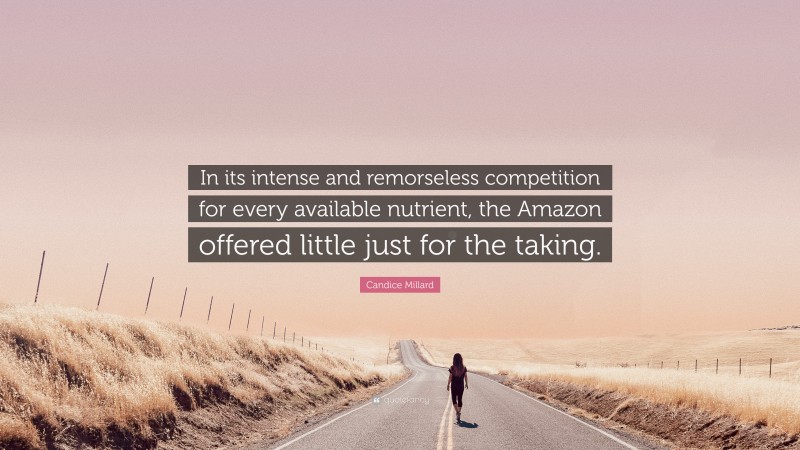 Candice Millard Quote: “In its intense and remorseless competition for every available nutrient, the Amazon offered little just for the taking.”