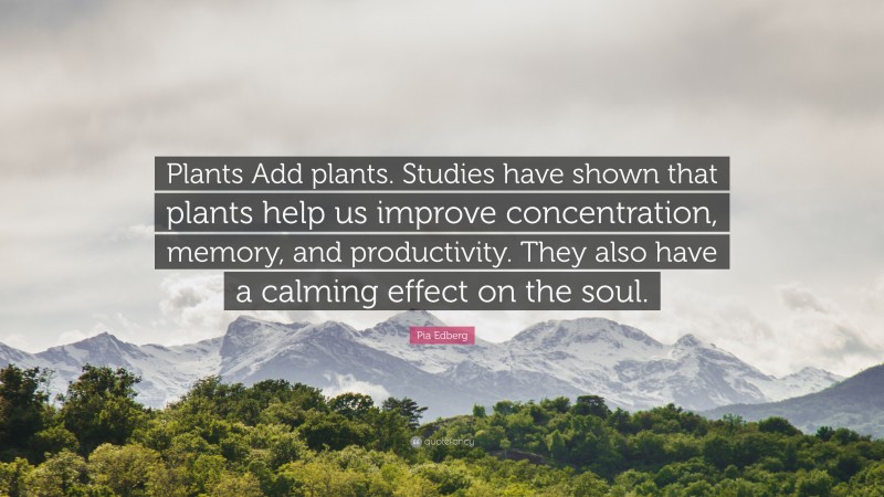 Pia Edberg Quote: “Plants Add plants. Studies have shown that plants help us improve concentration, memory, and productivity. They also have a calming effect on the soul.”