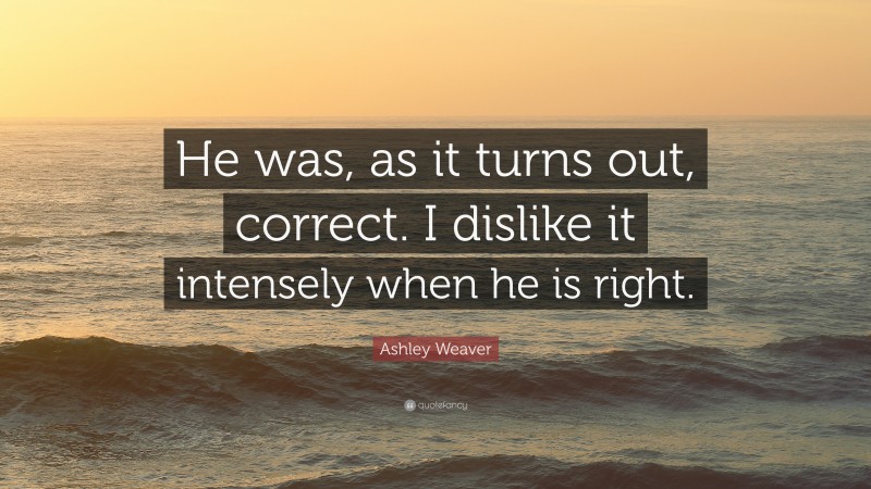 Ashley Weaver Quote: “He was, as it turns out, correct. I dislike it intensely when he is right.”