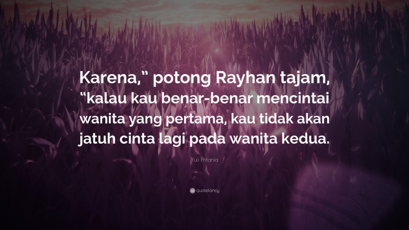 Yuli Pritania Quote: “Karena,” potong Rayhan tajam, “kalau kau benar-benar mencintai wanita yang pertama, kau tidak akan jatuh cinta lagi pada wanita kedua.”