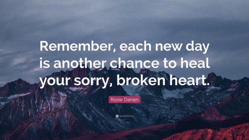 Rosie Danan Quote: “Remember, each new day is another chance to heal your sorry, broken heart.”