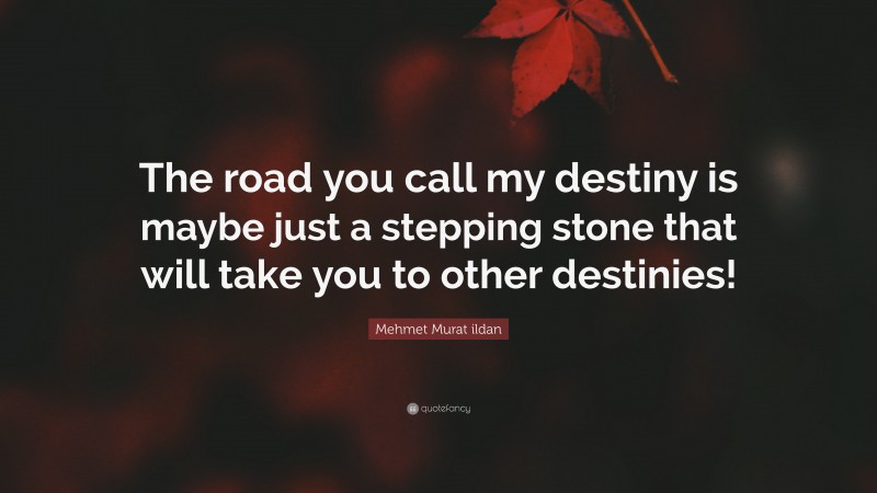 Mehmet Murat ildan Quote: “The road you call my destiny is maybe just a stepping stone that will take you to other destinies!”