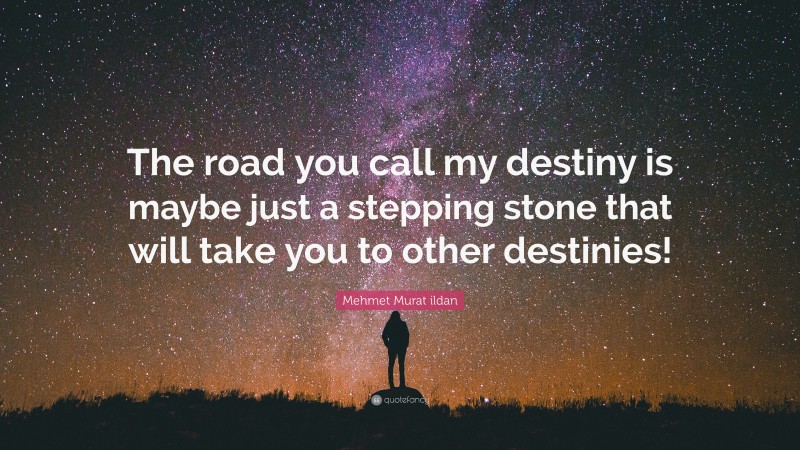 Mehmet Murat ildan Quote: “The road you call my destiny is maybe just a stepping stone that will take you to other destinies!”