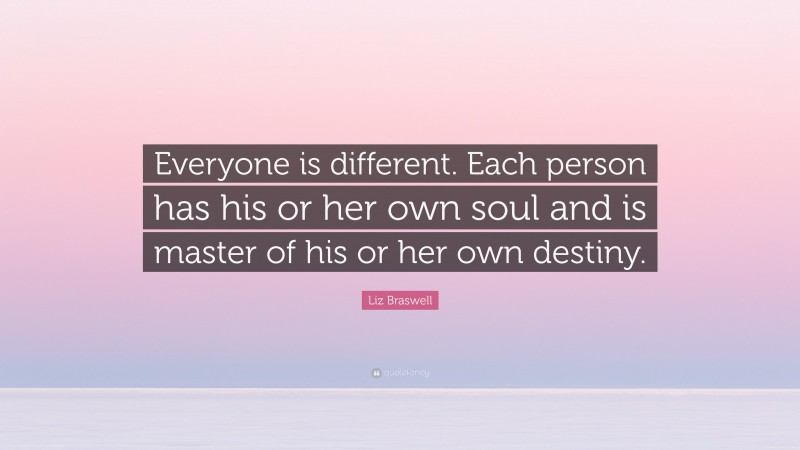 Liz Braswell Quote: “Everyone is different. Each person has his or her own soul and is master of his or her own destiny.”
