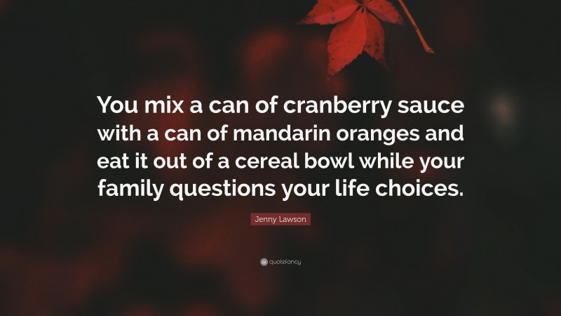Jenny Lawson Quote: “You mix a can of cranberry sauce with a can of mandarin oranges and eat it out of a cereal bowl while your family questions your life choices.”