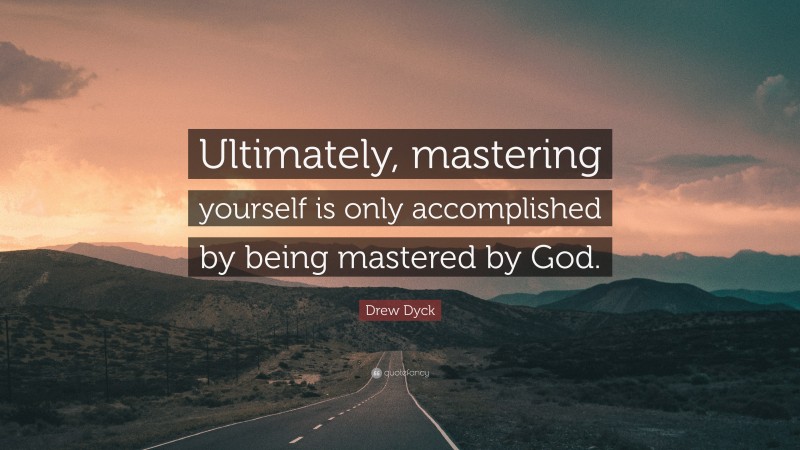 Drew Dyck Quote: “Ultimately, mastering yourself is only accomplished by being mastered by God.”