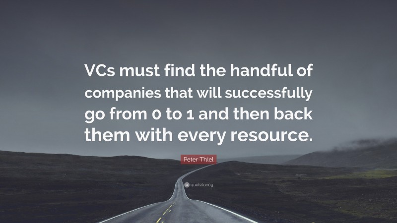 Peter Thiel Quote: “VCs must find the handful of companies that will successfully go from 0 to 1 and then back them with every resource.”