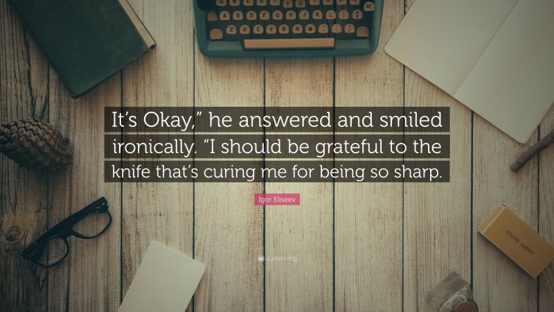 Igor Eliseev Quote: “It’s Okay,” he answered and smiled ironically. “I should be grateful to the knife that’s curing me for being so sharp.”