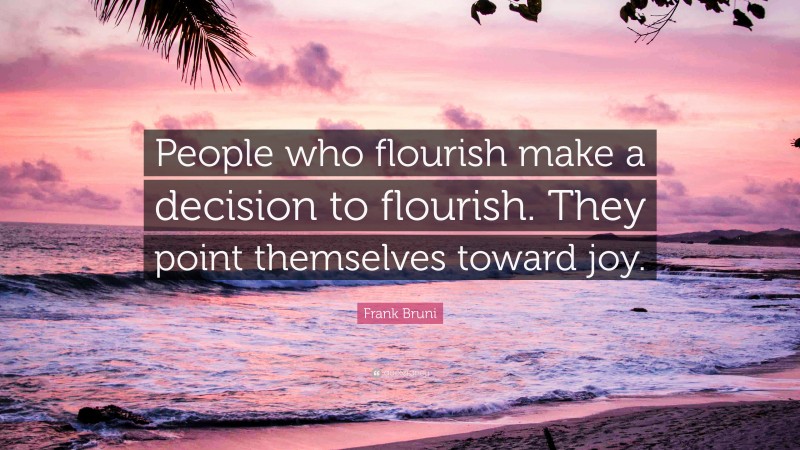 Frank Bruni Quote: “People who flourish make a decision to flourish. They point themselves toward joy.”