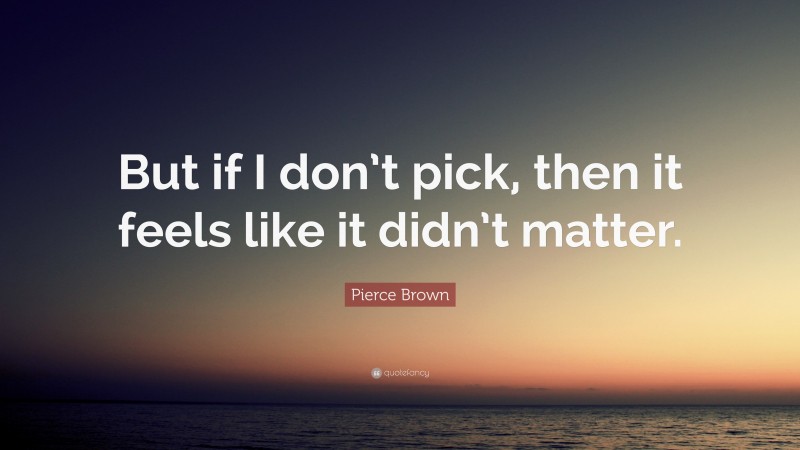 Pierce Brown Quote: “But if I don’t pick, then it feels like it didn’t matter.”