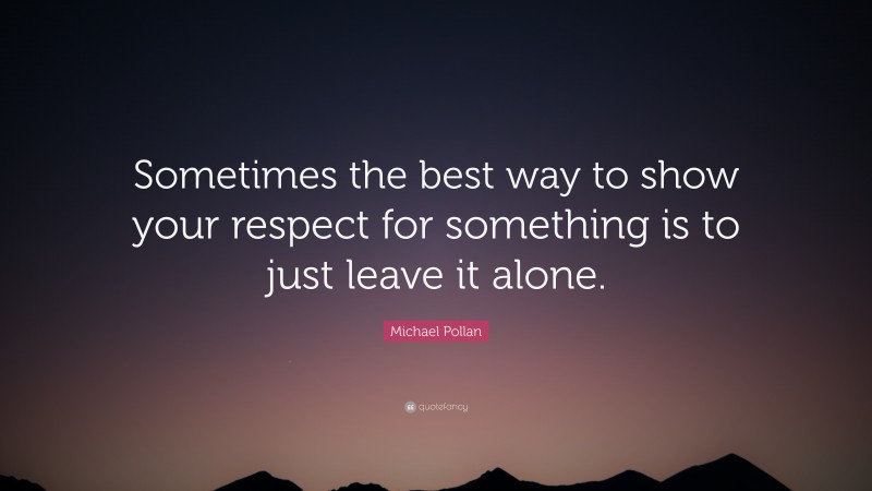 Michael Pollan Quote: “Sometimes the best way to show your respect for something is to just leave it alone.”