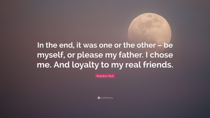 Brandon Mull Quote: “In the end, it was one or the other – be myself, or please my father. I chose me. And loyalty to my real friends.”