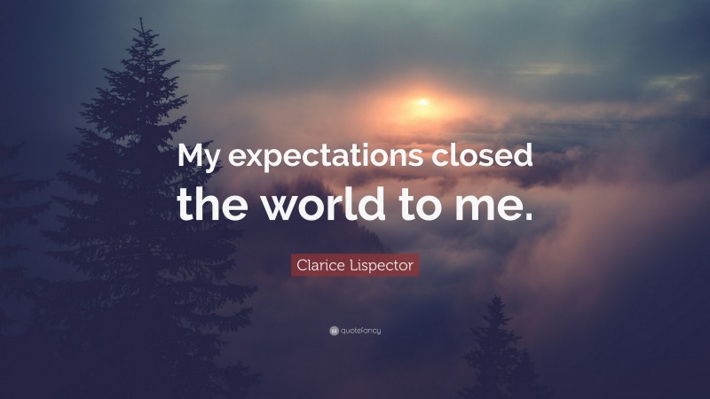 Clarice Lispector Quote: “My expectations closed the world to me.”