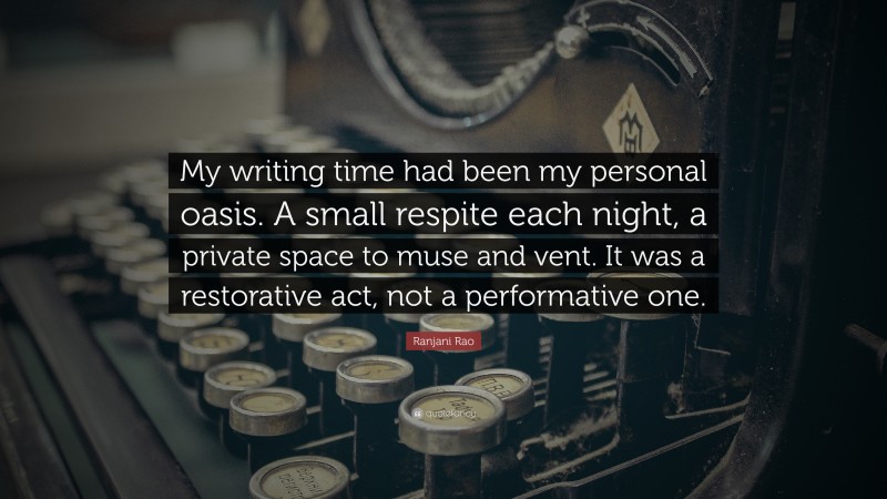 Ranjani Rao Quote: “My writing time had been my personal oasis. A small respite each night, a private space to muse and vent. It was a restorative act, not a performative one.”