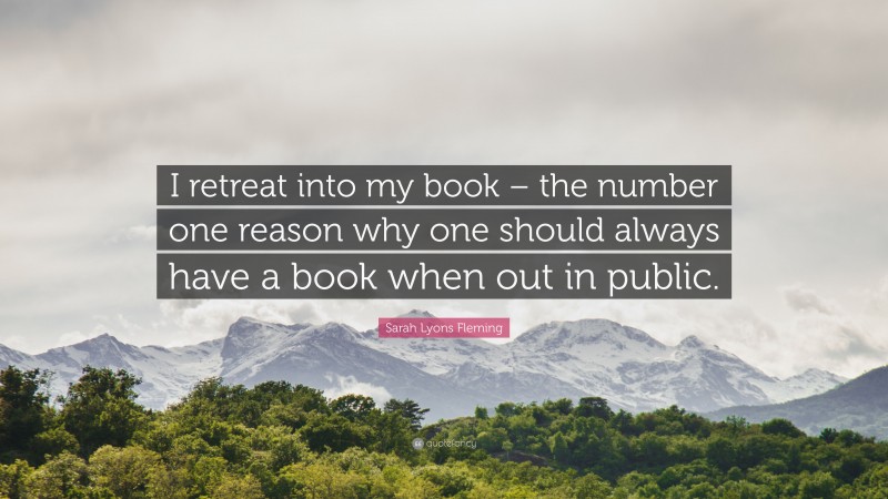 Sarah Lyons Fleming Quote: “I retreat into my book – the number one reason why one should always have a book when out in public.”