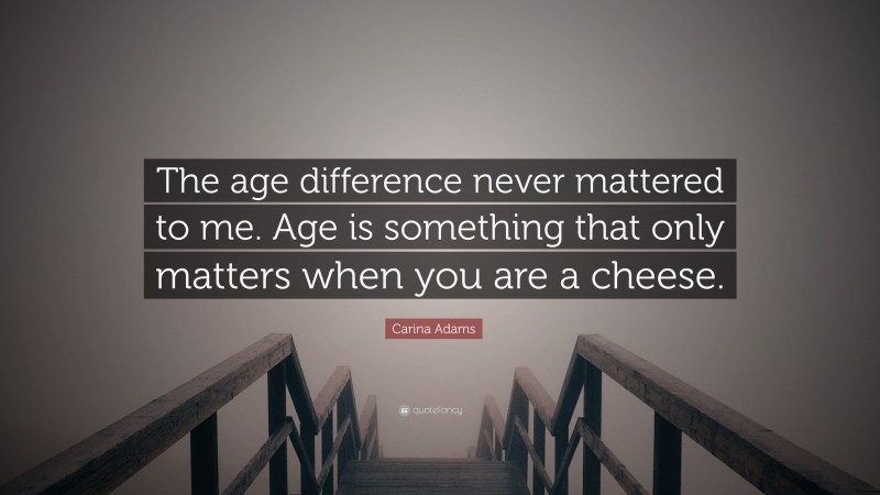 Carina Adams Quote: “The age difference never mattered to me. Age is something that only matters when you are a cheese.”
