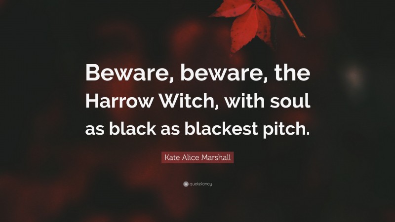 Kate Alice Marshall Quote: “Beware, beware, the Harrow Witch, with soul as black as blackest pitch.”