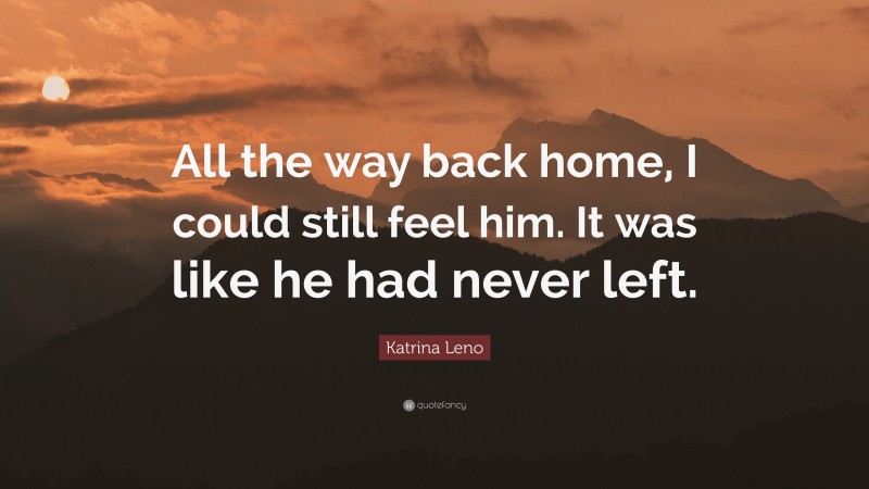 Katrina Leno Quote: “All the way back home, I could still feel him. It was like he had never left.”
