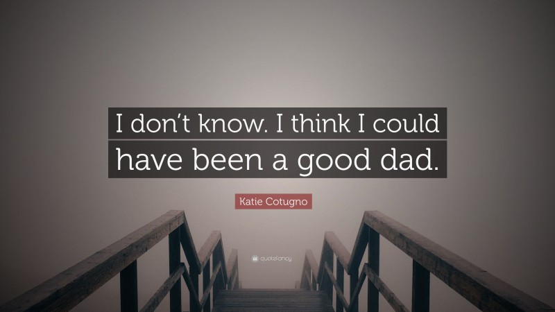 Katie Cotugno Quote: “I don’t know. I think I could have been a good dad.”