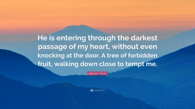 Samreen Ahsan Quote: “He is entering through the darkest passage of my heart, without even knocking at the door. A tree of forbidden fruit, walking down close to tempt me.”