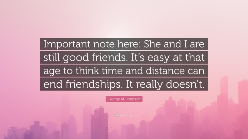 George M. Johnson Quote: “Important note here: She and I are still good friends. It’s easy at that age to think time and distance can end friendships. It really doesn’t.”