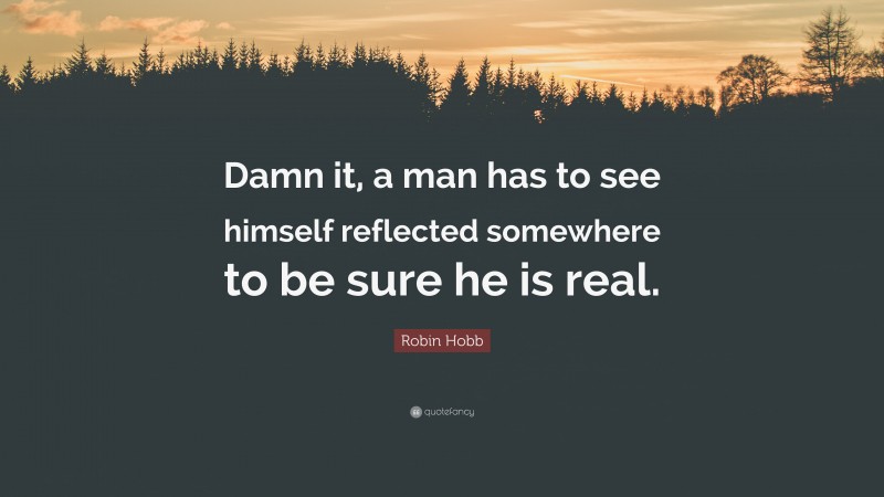 Robin Hobb Quote: “Damn it, a man has to see himself reflected somewhere to be sure he is real.”