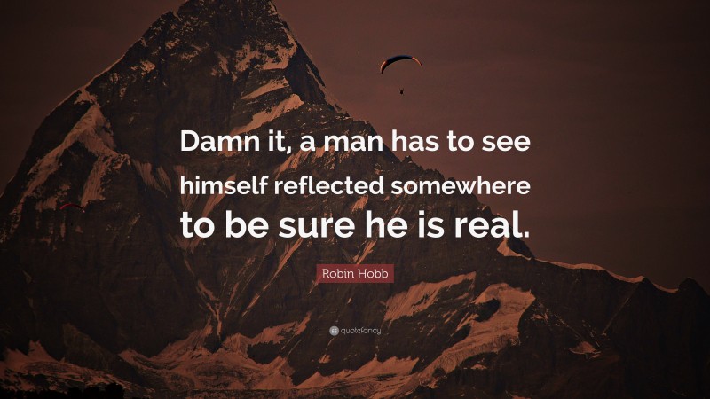 Robin Hobb Quote: “Damn it, a man has to see himself reflected somewhere to be sure he is real.”