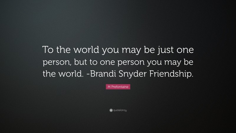 M Prefontaine Quote: “To the world you may be just one person, but to one person you may be the world. -Brandi Snyder Friendship.”
