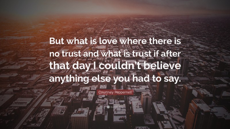 Courtney Peppernell Quote: “But what is love where there is no trust and what is trust if after that day I couldn’t believe anything else you had to say.”