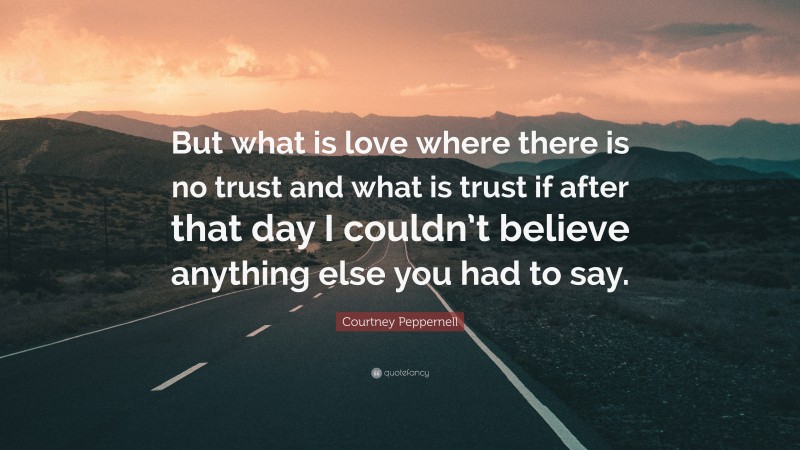 Courtney Peppernell Quote: “But what is love where there is no trust and what is trust if after that day I couldn’t believe anything else you had to say.”