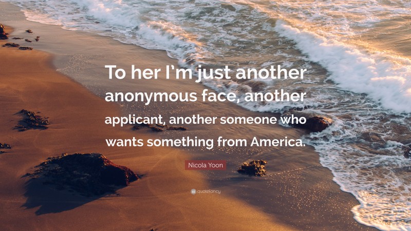 Nicola Yoon Quote: “To her I’m just another anonymous face, another applicant, another someone who wants something from America.”