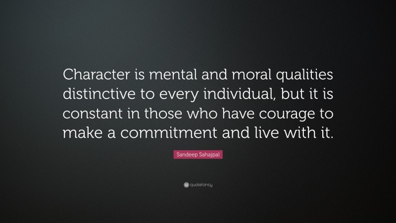 Sandeep Sahajpal Quote: “Character is mental and moral qualities distinctive to every individual, but it is constant in those who have courage to make a commitment and live with it.”