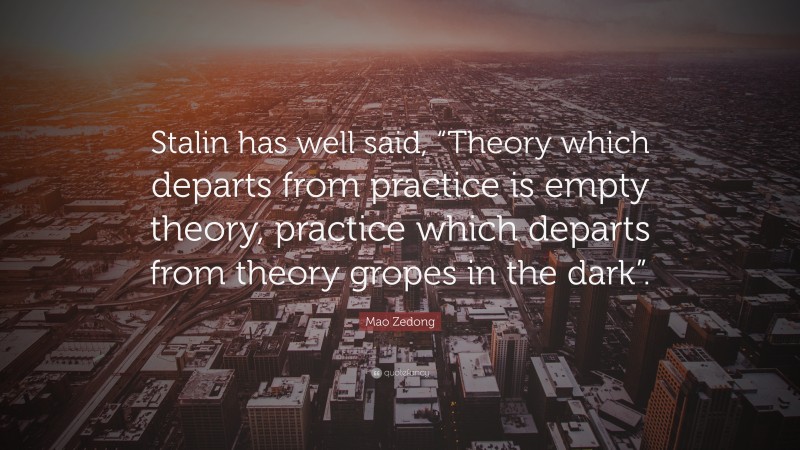 Mao Zedong Quote: “Stalin has well said, “Theory which departs from practice is empty theory, practice which departs from theory gropes in the dark”.”