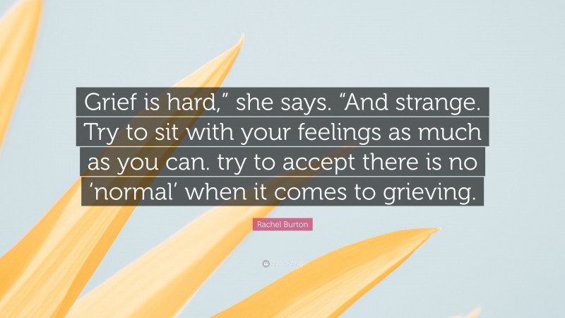 Rachel Burton Quote: “Grief is hard,” she says. “And strange. Try to sit with your feelings as much as you can. try to accept there is no ‘normal’ when it comes to grieving.”