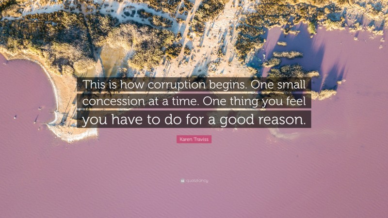 Karen Traviss Quote: “This is how corruption begins. One small concession at a time. One thing you feel you have to do for a good reason.”