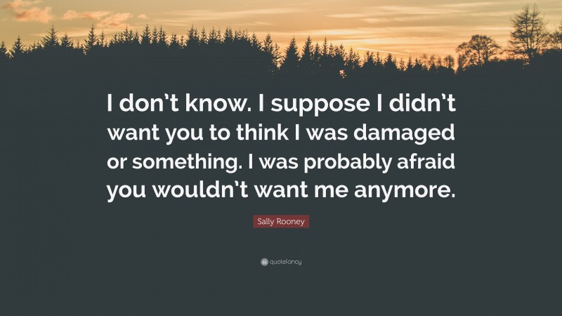 Sally Rooney Quote: “I don’t know. I suppose I didn’t want you to think I was damaged or something. I was probably afraid you wouldn’t want me anymore.”