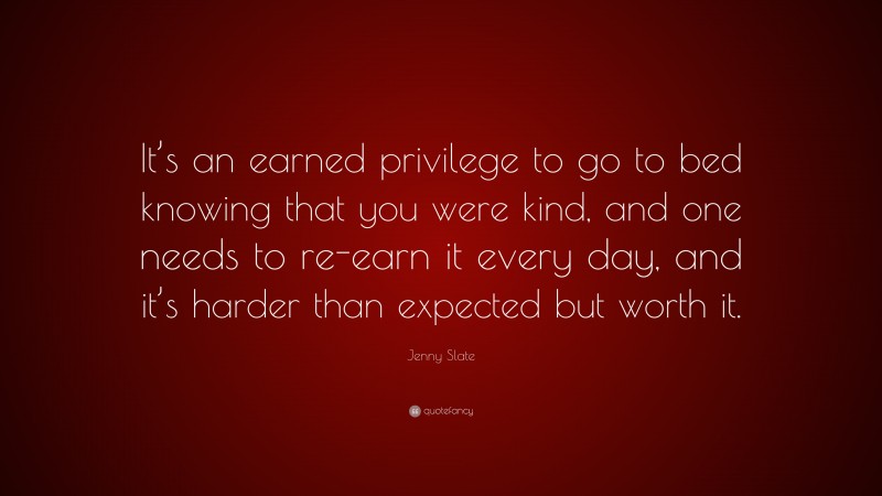 Jenny Slate Quote: “It’s an earned privilege to go to bed knowing that you were kind, and one needs to re-earn it every day, and it’s harder than expected but worth it.”