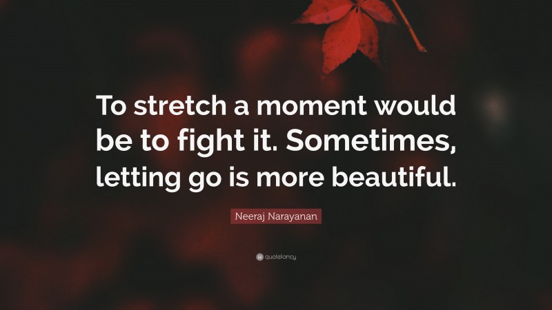 Neeraj Narayanan Quote: “To stretch a moment would be to fight it. Sometimes, letting go is more beautiful.”