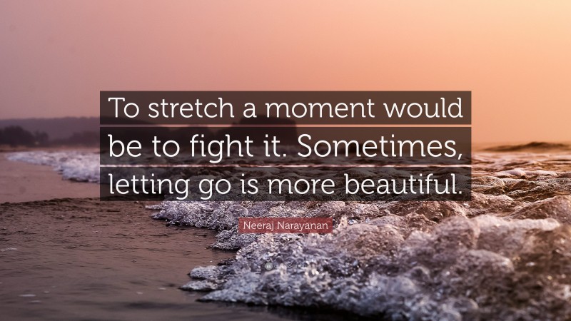 Neeraj Narayanan Quote: “To stretch a moment would be to fight it. Sometimes, letting go is more beautiful.”