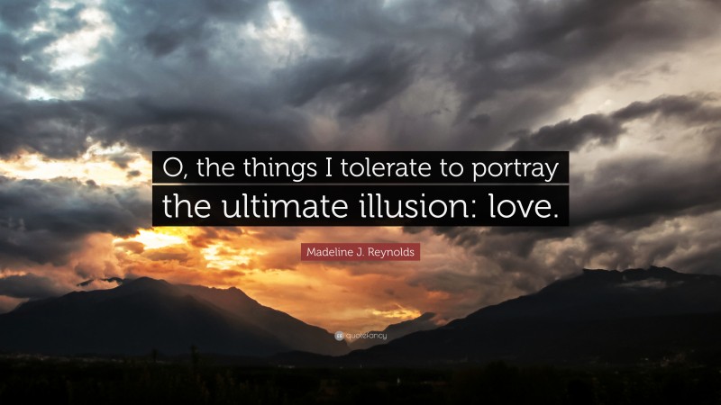 Madeline J. Reynolds Quote: “O, the things I tolerate to portray the ultimate illusion: love.”