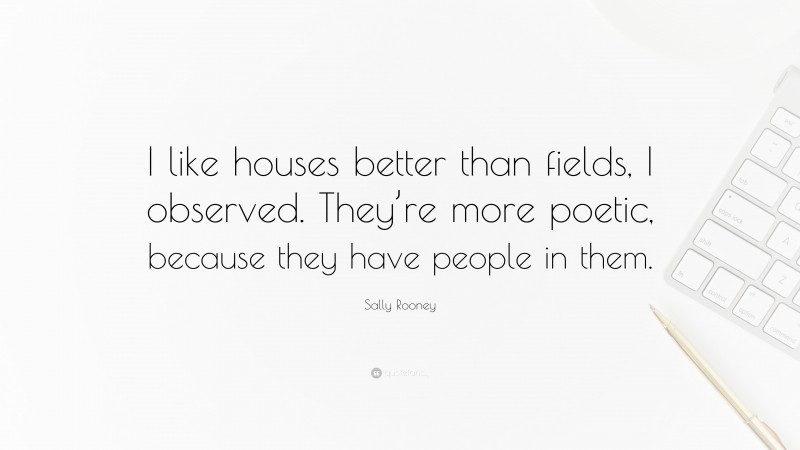 Sally Rooney Quote: “I like houses better than fields, I observed. They’re more poetic, because they have people in them.”