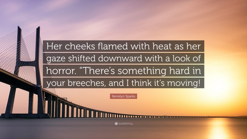 Kerrelyn Sparks Quote: “Her cheeks flamed with heat as her gaze shifted downward with a look of horror. “There’s something hard in your breeches, and I think it’s moving!”